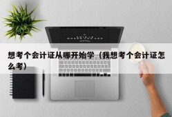 想考个会计证从哪开始学（我想考个会计证怎么考）