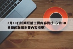 2月10日新闻联播主要内容摘抄（2月10日新闻联播主要内容摘要）