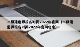 二级建造师报名时间2022年官网（二级建造师报名时间2022年官网北京）