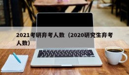 2021考研弃考人数（2020研究生弃考人数）