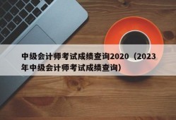 中级会计师考试成绩查询2020（2023年中级会计师考试成绩查询）