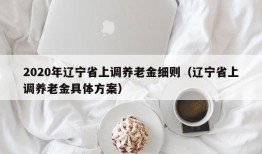 2020年辽宁省上调养老金细则（辽宁省上调养老金具体方案）