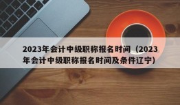 2023年会计中级职称报名时间（2023年会计中级职称报名时间及条件辽宁）