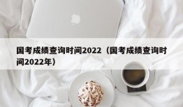 国考成绩查询时间2022（国考成绩查询时间2022年）