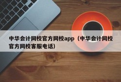 中华会计网校官方网校app（中华会计网校官方网校客服电话）