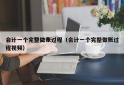 会计一个完整做账过程（会计一个完整做账过程视频）