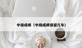 中级成绩（中级成绩保留几年）