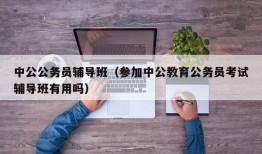 中公公务员辅导班（参加中公教育公务员考试辅导班有用吗）