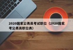 2020国家公务员考试职位（2020国家考公务员职位表）