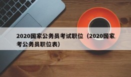 2020国家公务员考试职位（2020国家考公务员职位表）