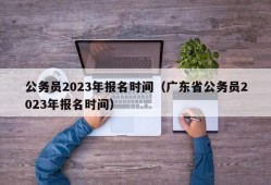 公务员2023年报名时间（广东省公务员2023年报名时间）