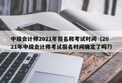 中级会计师2021年报名和考试时间（2021年中级会计师考试报名时间确定了吗?）