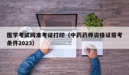 医学考试网准考证打印（中药药师资格证报考条件2023）