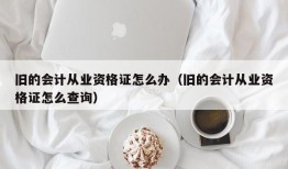 旧的会计从业资格证怎么办（旧的会计从业资格证怎么查询）