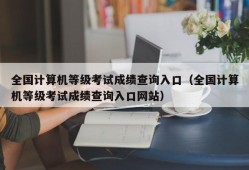 全国计算机等级考试成绩查询入口（全国计算机等级考试成绩查询入口网站）