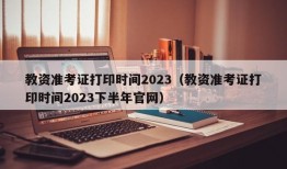 教资准考证打印时间2023（教资准考证打印时间2023下半年官网）