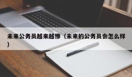 未来公务员越来越惨（未来的公务员会怎么样）