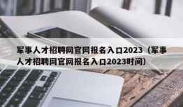 军事人才招聘网官网报名入口2023（军事人才招聘网官网报名入口2023时间）