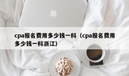 cpa报名费用多少钱一科（cpa报名费用多少钱一科浙江）