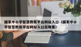 国家中小学智慧教育平台网站入口（国家中小学智慧教育平台网站入口在哪里）