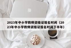 2023年中小学教师资格证报名时间（2023年中小学教师资格证报名时间下半年）