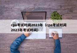 cpa考试时间2023年（cpa考试时间2023年考试时间）