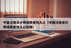 中国注册会计师成绩查询入口（中国注册会计师成绩查询入口在哪）