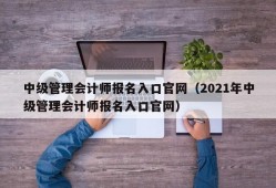 中级管理会计师报名入口官网（2021年中级管理会计师报名入口官网）