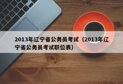 2013年辽宁省公务员考试（2013年辽宁省公务员考试职位表）