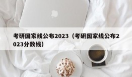 考研国家线公布2023（考研国家线公布2023分数线）