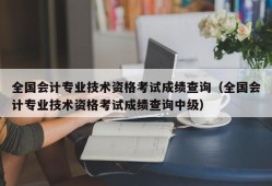 全国会计专业技术资格考试成绩查询（全国会计专业技术资格考试成绩查询中级）