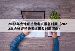 2023年会计证初级考试报名时间（2023年会计证初级考试报名时间河南）