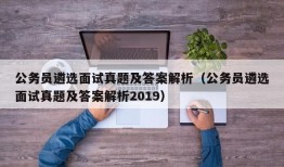 公务员遴选面试真题及答案解析（公务员遴选面试真题及答案解析2019）