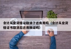 会计从业资格证取消了还有用吗（会计从业资格证书取消后还用换证吗）