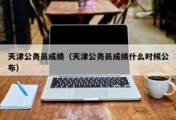 天津公务员成绩（天津公务员成绩什么时候公布）