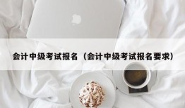 会计中级考试报名（会计中级考试报名要求）