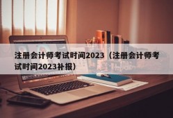 注册会计师考试时间2023（注册会计师考试时间2023补报）