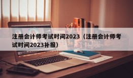 注册会计师考试时间2023（注册会计师考试时间2023补报）