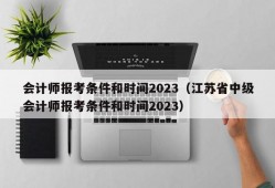 会计师报考条件和时间2023（江苏省中级会计师报考条件和时间2023）