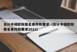 会计中级职称报名条件和要求（会计中级职称报名条件和要求2022）