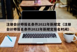 注册会计师报名条件2022年新规定（注册会计师报名条件2022年新规定报名时间）