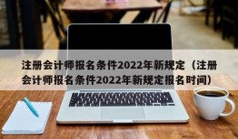 注册会计师报名条件2022年新规定（注册会计师报名条件2022年新规定报名时间）