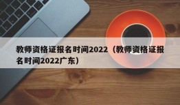 教师资格证报名时间2022（教师资格证报名时间2022广东）