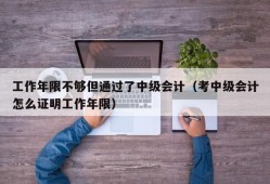 工作年限不够但通过了中级会计（考中级会计怎么证明工作年限）