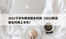 2022下半年教资报名时间（2022教资报名时间上半年）