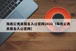 海南公务员报名入口官网2022（海南公务员报名入口官网）