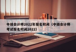 中级会计师2022年报名时间（中级会计师考试报名时间2022）