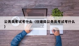 公务员考试考什么（住建局公务员考试考什么）