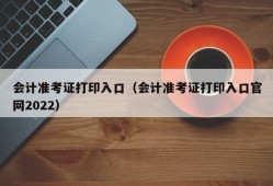 会计准考证打印入口（会计准考证打印入口官网2022）