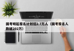 国考明起报名计划招2.7万人（国考报名人数破202万）